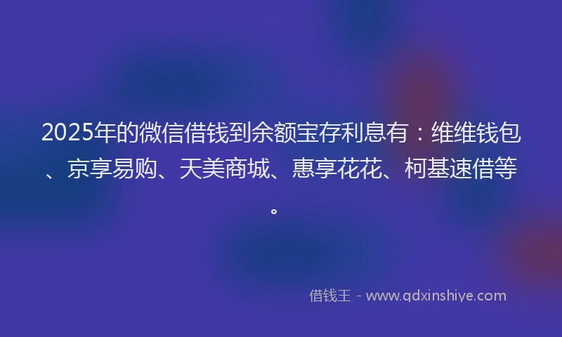 2025年的微信借钱到余额宝存利息有：维维钱包、京享易购、天美商城、惠享花花、柯基速借等。
