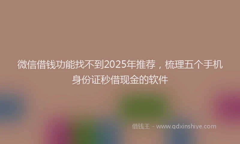 微信借钱功能找不到2025年推荐，梳理五个手机身份证秒借现金的软件