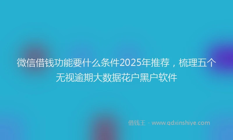 微信借钱功能要什么条件2025年推荐，梳理五个无视逾期大数据花户黑户软件