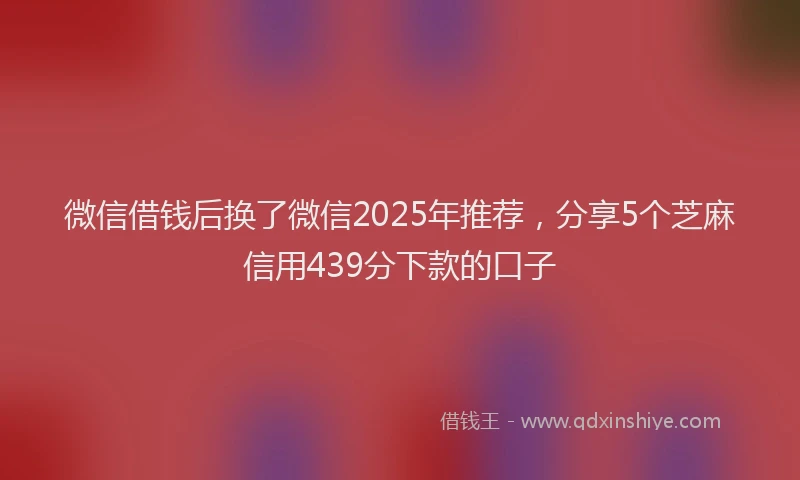 微信借钱后换了微信2025年推荐，分享5个芝麻信用439分下款的口子