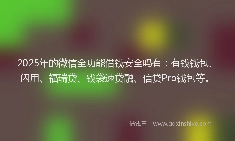2025年的微信全功能借钱安全吗有：有钱钱包、闪用、福瑞贷、钱袋速贷融、信贷Pro钱包等。