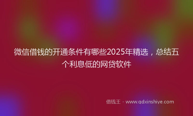 微信借钱的开通条件有哪些2025年精选，总结五个利息低的网贷软件