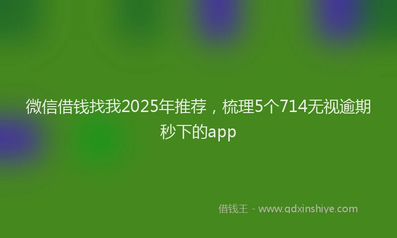 微信借钱找我2025年推荐，梳理5个714无视逾期秒下的app