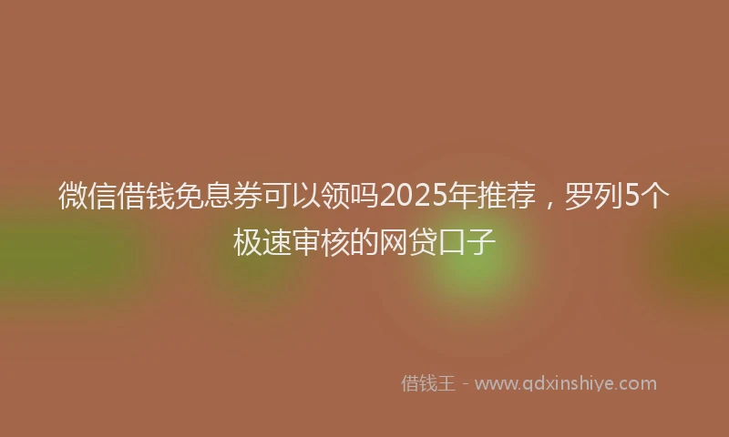微信借钱免息券可以领吗2025年推荐，罗列5个极速审核的网贷口子