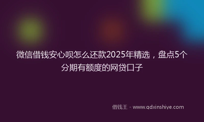 微信借钱安心呗怎么还款2025年精选，盘点5个分期有额度的网贷口子