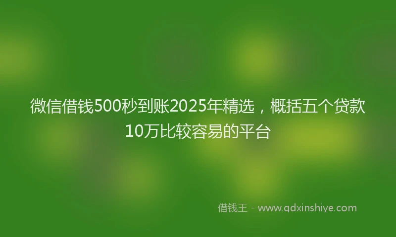 微信借钱500秒到账2025年精选，概括五个贷款10万比较容易的平台