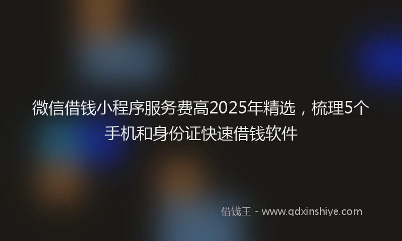 微信借钱小程序服务费高2025年精选，梳理5个手机和身份证快速借钱软件
