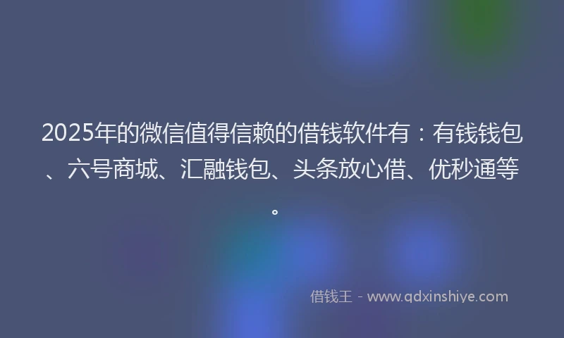 2025年的微信值得信赖的借钱软件有：有钱钱包、六号商城、汇融钱包、头条放心借、优秒通等。