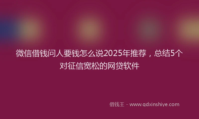 微信借钱问人要钱怎么说2025年推荐，总结5个对征信宽松的网贷软件
