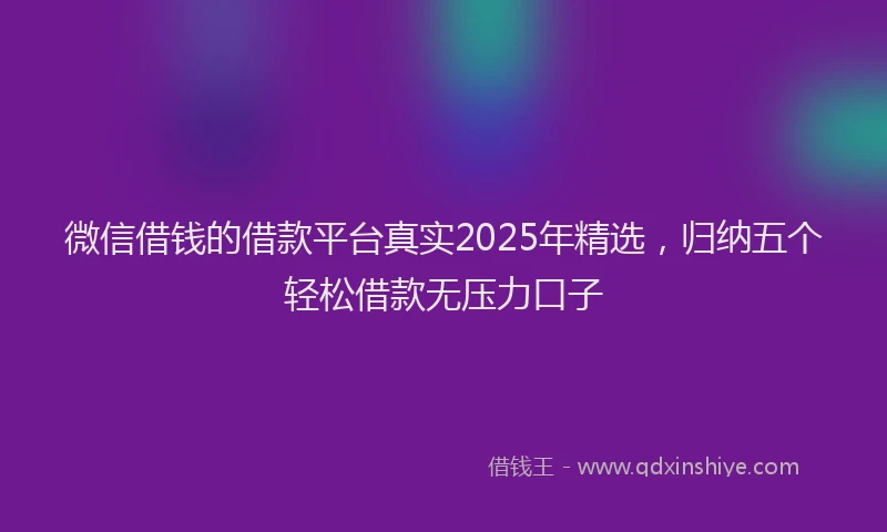 微信借钱的借款平台真实2025年精选，归纳五个轻松借款无压力口子