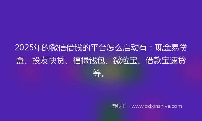 2025年的微信借钱的平台怎么启动有：现金易贷盒、投友快贷、福禄钱包、微粒宝、借款宝速贷等。