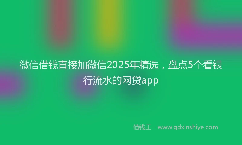 微信借钱直接加微信2025年精选，盘点5个看银行流水的网贷app