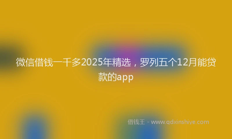 微信借钱一千多2025年精选，罗列五个12月能贷款的app
