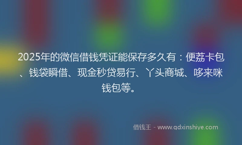 2025年的微信借钱凭证能保存多久有：便荔卡包、钱袋瞬借、现金秒贷易行、丫头商城、哆来咪钱包等。