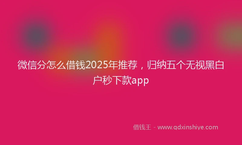 微信分怎么借钱2025年推荐，归纳五个无视黑白户秒下款app