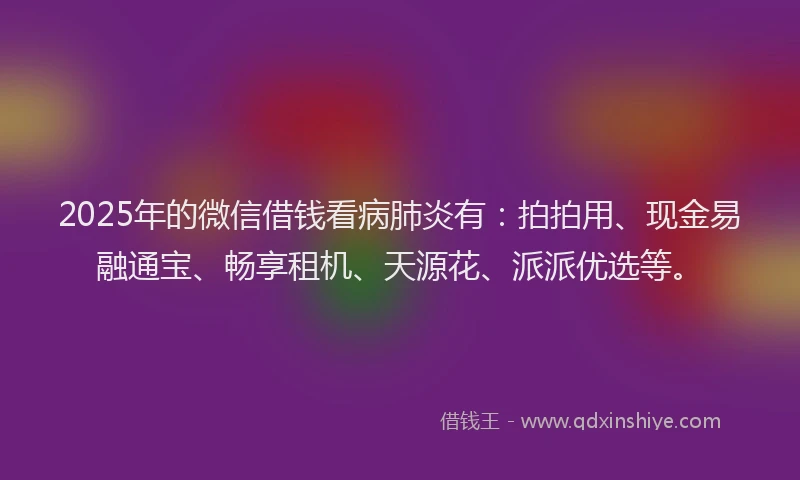 2025年的微信借钱看病肺炎有：拍拍用、现金易融通宝、畅享租机、天源花、派派优选等。