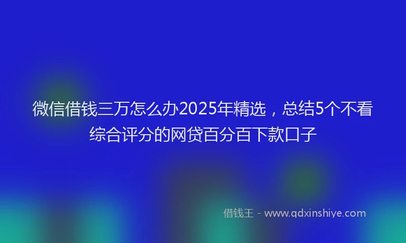 微信借钱三万怎么办2025年精选，总结5个不看综合评分的网贷百分百下款口子