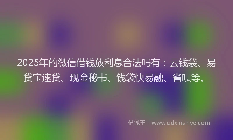 2025年的微信借钱放利息合法吗有：云钱袋、易贷宝速贷、现金秘书、钱袋快易融、省呗等。