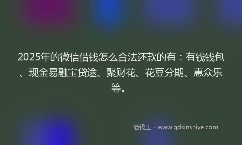 2025年的微信借钱怎么合法还款的有：有钱钱包、现金易融宝贷途、聚财花、花豆分期、惠众乐等。