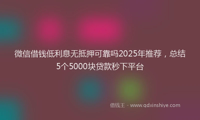 微信借钱低利息无抵押可靠吗2025年推荐，总结5个5000块贷款秒下平台