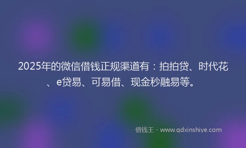 2025年的微信借钱正规渠道有：拍拍贷、时代花、e贷易、可易借、现金秒融易等。