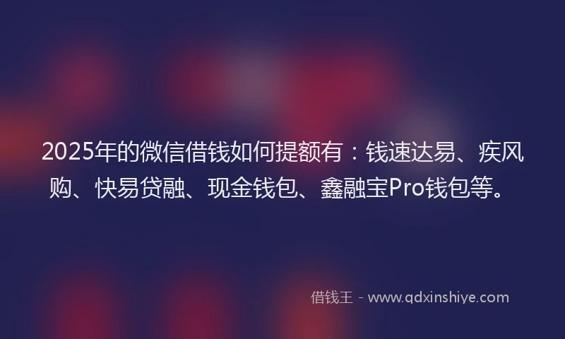 2025年的微信借钱如何提额有：钱速达易、疾风购、快易贷融、现金钱包、鑫融宝Pro钱包等。
