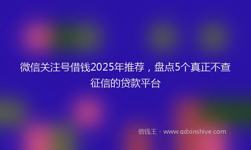 微信关注号借钱2025年推荐，盘点5个真正不查征信的贷款平台