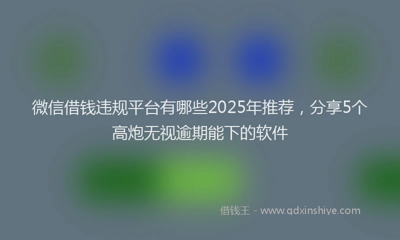 微信借钱违规平台有哪些2025年推荐，分享5个高炮无视逾期能下的软件