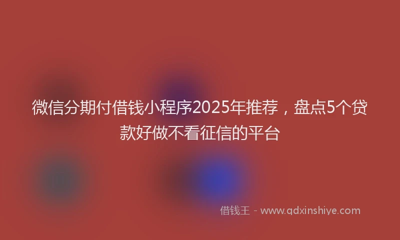 微信分期付借钱小程序2025年推荐，盘点5个贷款好做不看征信的平台