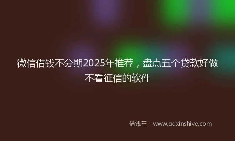 微信借钱不分期2025年推荐，盘点五个贷款好做不看征信的软件