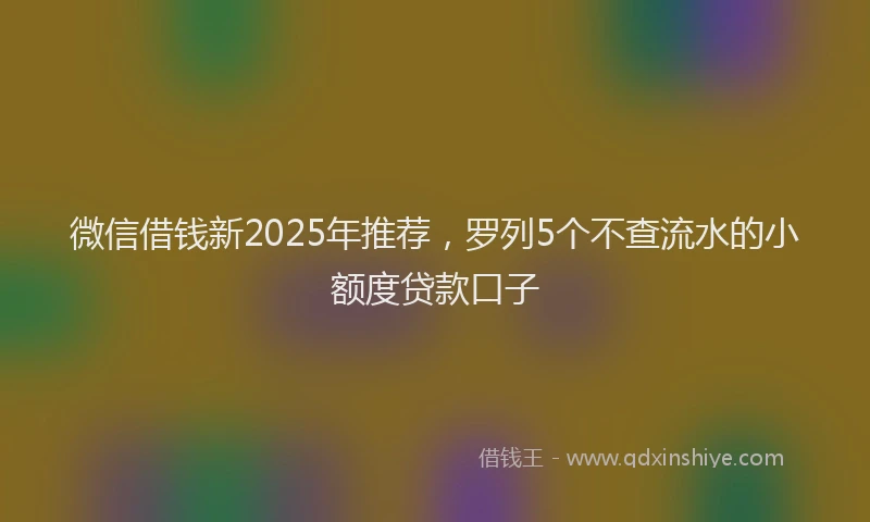 微信借钱新2025年推荐，罗列5个不查流水的小额度贷款口子