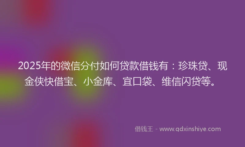 2025年的微信分付如何贷款借钱有：珍珠贷、现金侠快借宝、小金库、宜口袋、维信闪贷等。