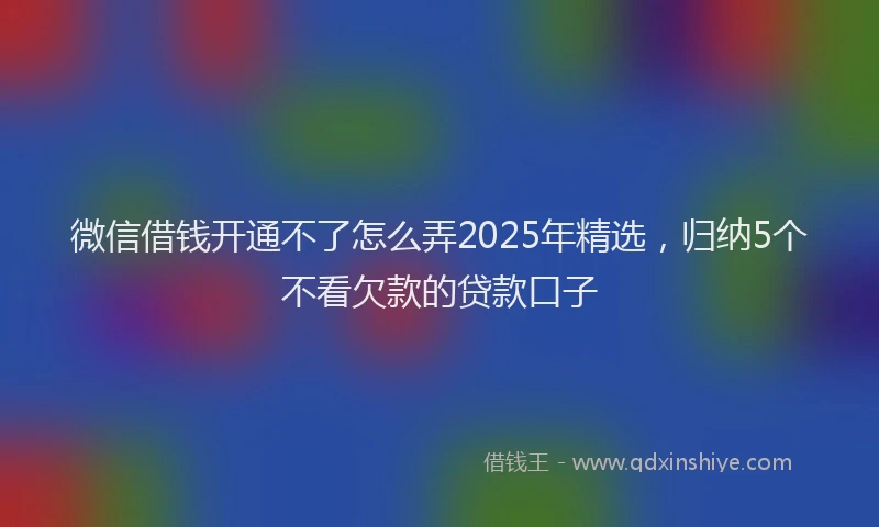 微信借钱开通不了怎么弄2025年精选，归纳5个不看欠款的贷款口子