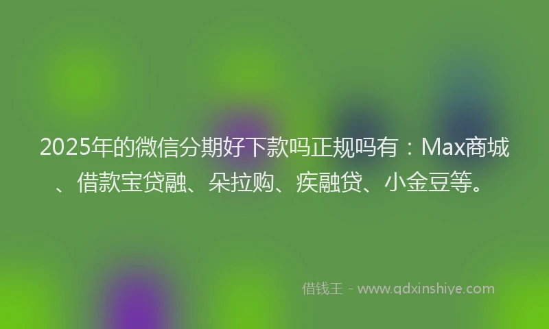 2025年的微信分期好下款吗正规吗有：Max商城、借款宝贷融、朵拉购、疾融贷、小金豆等。
