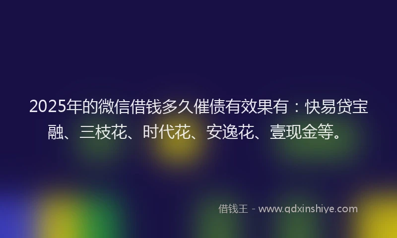 2025年的微信借钱多久催债有效果有：快易贷宝融、三枝花、时代花、安逸花、壹现金等。