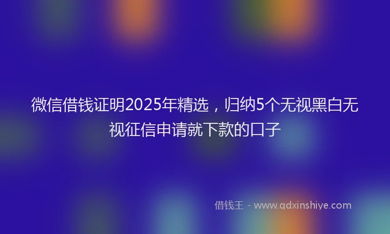 微信借钱证明2025年精选，归纳5个无视黑白无视征信申请就下款的口子