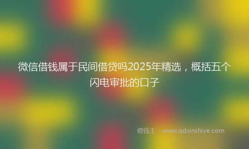 微信借钱属于民间借贷吗2025年精选，概括五个闪电审批的口子
