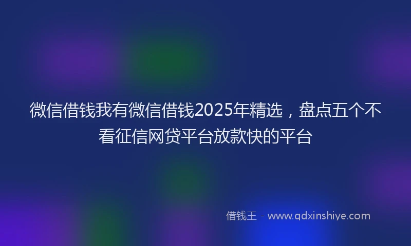 微信借钱我有微信借钱2025年精选，盘点五个不看征信网贷平台放款快的平台