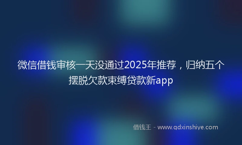 微信借钱审核一天没通过2025年推荐，归纳五个摆脱欠款束缚贷款新app