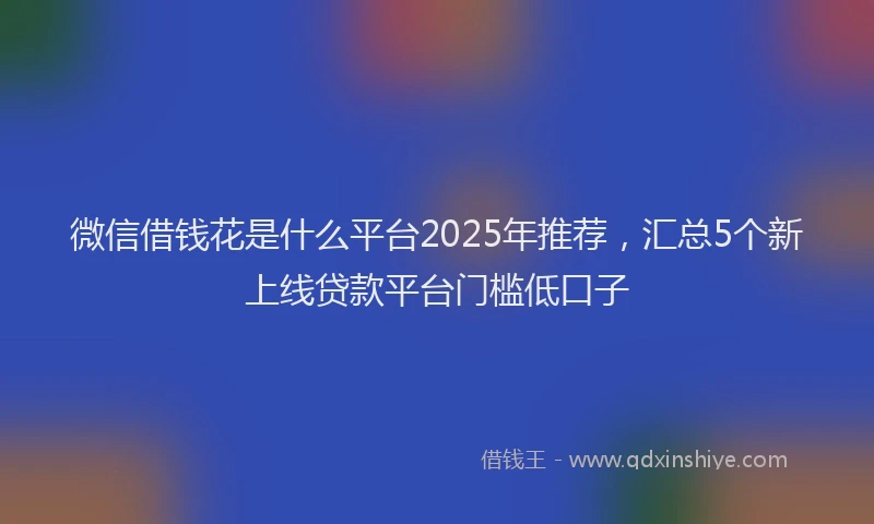 微信借钱花是什么平台2025年推荐，汇总5个新上线贷款平台门槛低口子
