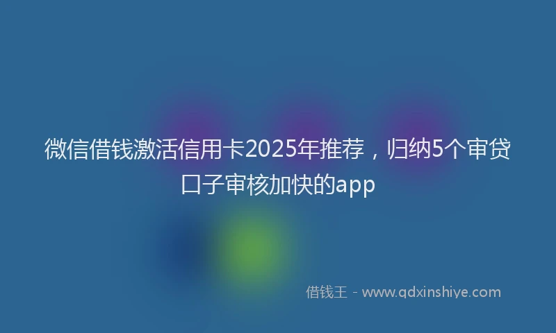 微信借钱激活信用卡2025年推荐，归纳5个审贷口子审核加快的app
