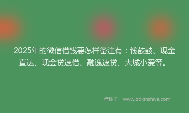 2025年的微信借钱要怎样备注有：钱鼓鼓、现金直达、现金贷速借、融逸速贷、大城小爱等。