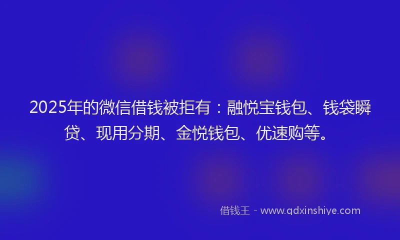 2025年的微信借钱被拒有：融悦宝钱包、钱袋瞬贷、现用分期、金悦钱包、优速购等。