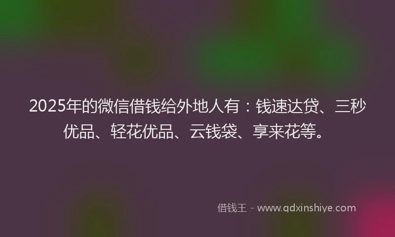 2025年的微信借钱给外地人有：钱速达贷、三秒优品、轻花优品、云钱袋、享来花等。