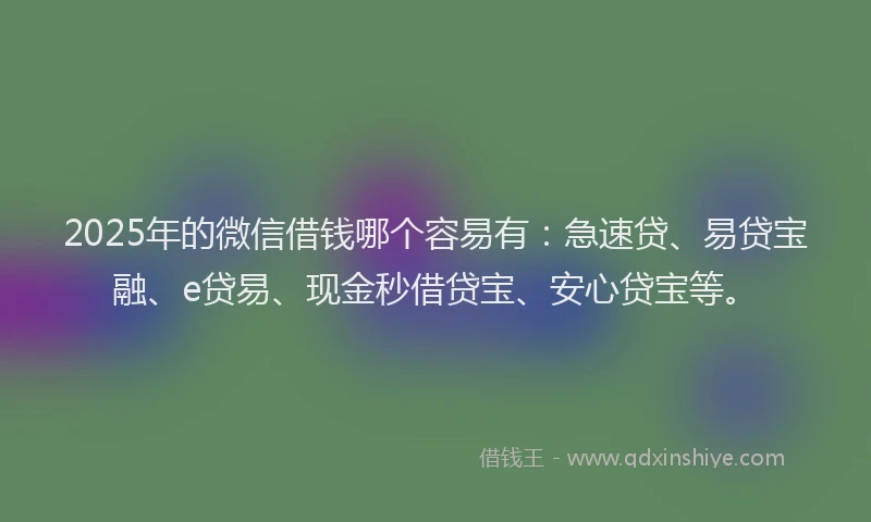 2025年的微信借钱哪个容易有：急速贷、易贷宝融、e贷易、现金秒借贷宝、安心贷宝等。