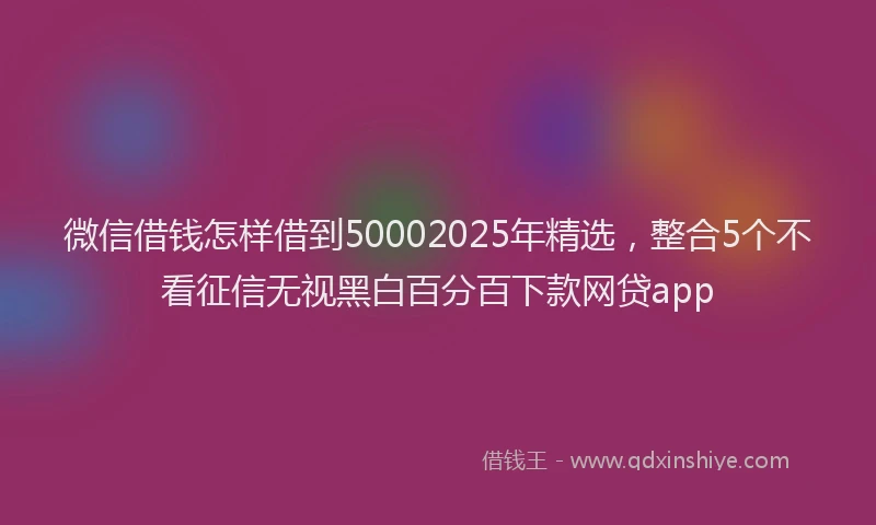 微信借钱怎样借到50002025年精选，整合5个不看征信无视黑白百分百下款网贷app
