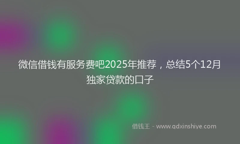 微信借钱有服务费吧2025年推荐，总结5个12月独家贷款的口子