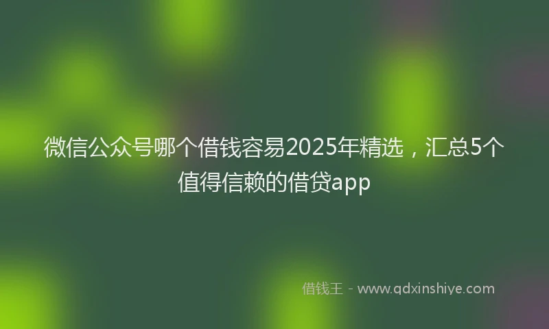 微信公众号哪个借钱容易2025年精选，汇总5个值得信赖的借贷app