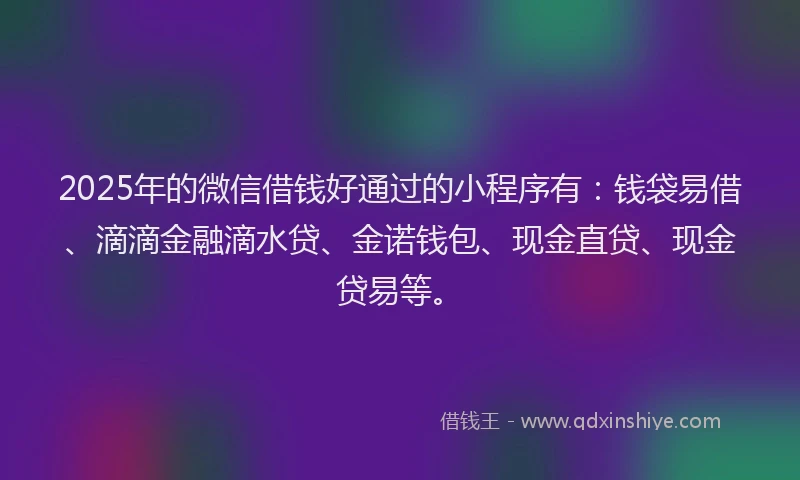 2025年的微信借钱好通过的小程序有：钱袋易借、滴滴金融滴水贷、金诺钱包、现金直贷、现金贷易等。