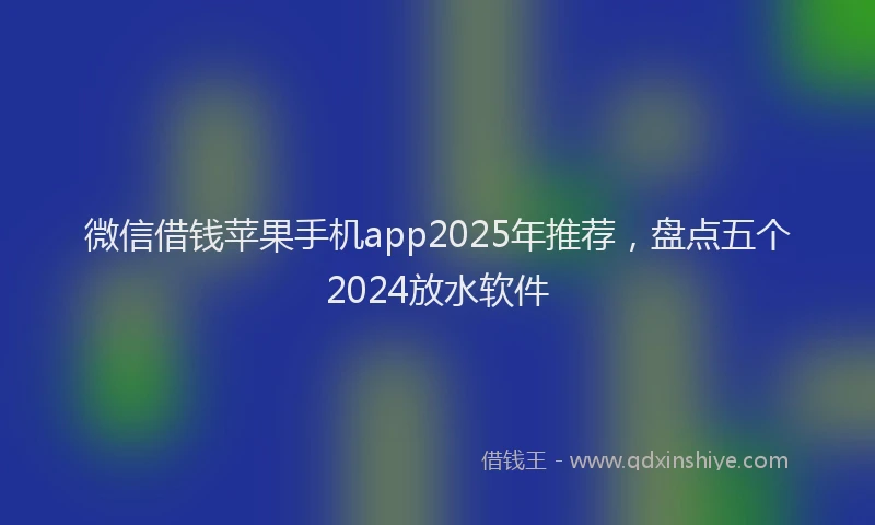 微信借钱苹果手机app2025年推荐，盘点五个2024放水软件